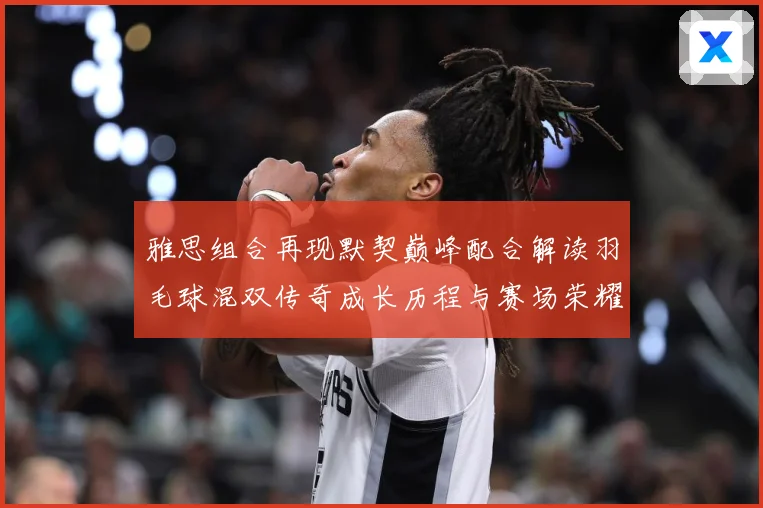 雅思组合再现默契巅峰配合解读羽毛球混双传奇成长历程与赛场荣耀时刻