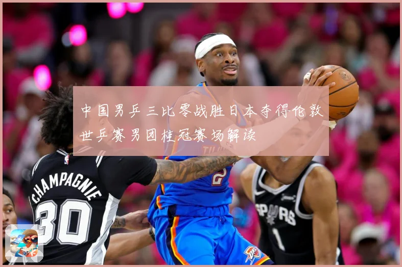 中国男乒三比零战胜日本夺得伦敦世乒赛男团桂冠赛场解读