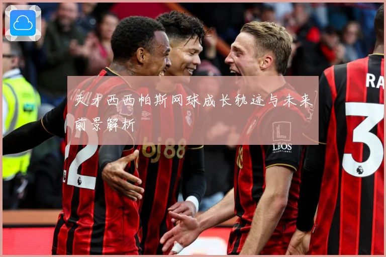 天才西西帕斯网球成长轨迹与未来前景解析