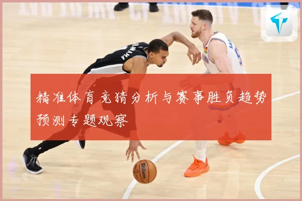 精准体育竞猜分析与赛事胜负趋势预测专题观察