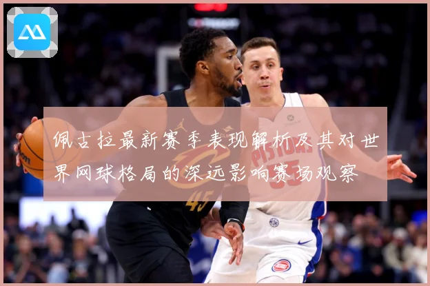 佩古拉最新赛季表现解析及其对世界网球格局的深远影响赛场观察