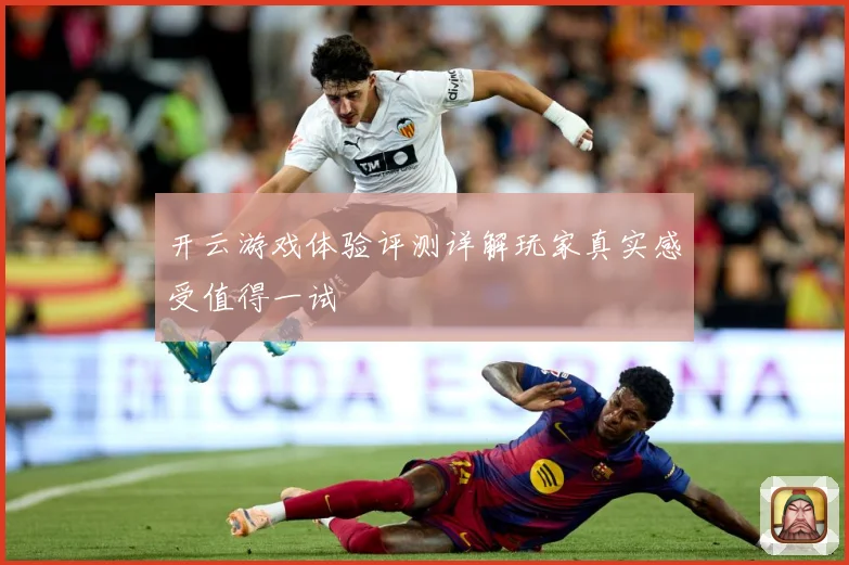开云游戏体验评测详解玩家真实感受值得一试