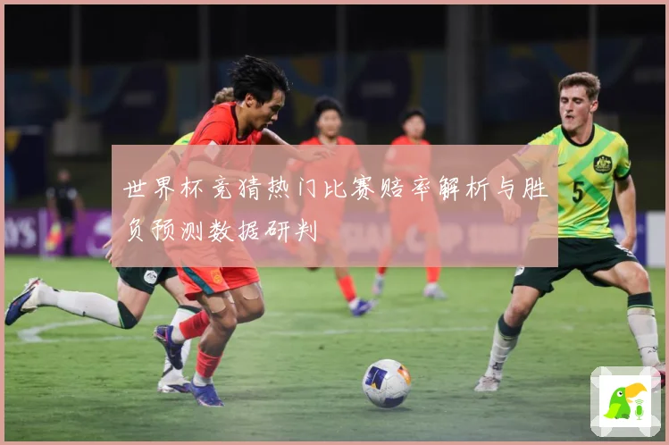 世界杯竞猜热门比赛赔率解析与胜负预测数据研判