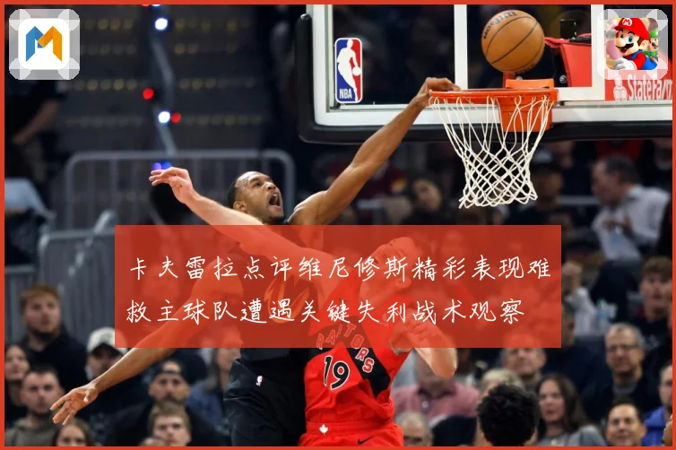 卡夫雷拉点评维尼修斯精彩表现难救主球队遭遇关键失利战术观察