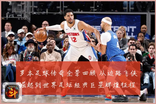 罗本足球传奇全景回顾 从边路飞侠崛起到世界足坛经典巨星辉煌征程揭秘