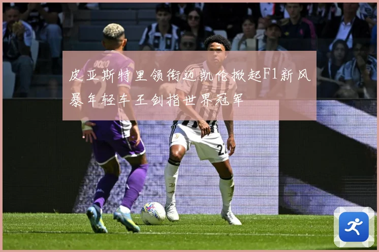 皮亚斯特里领衔迈凯伦掀起F1新风暴年轻车王剑指世界冠军