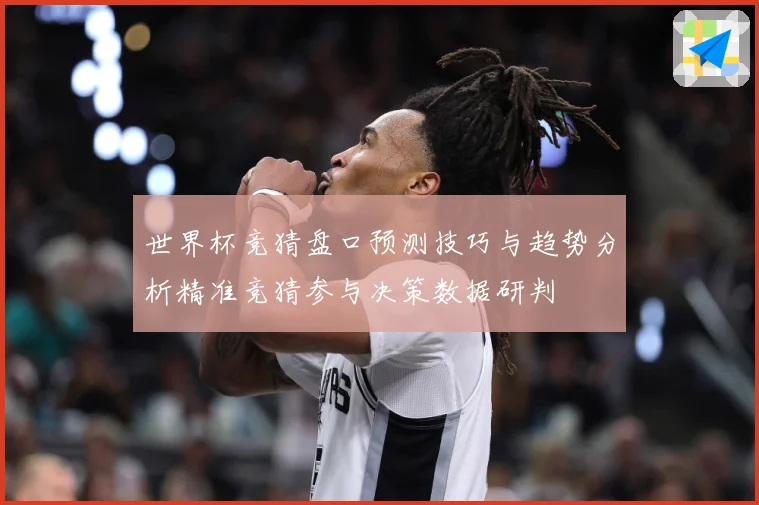 世界杯竞猜盘口预测技巧与趋势分析精准竞猜参与决策数据研判