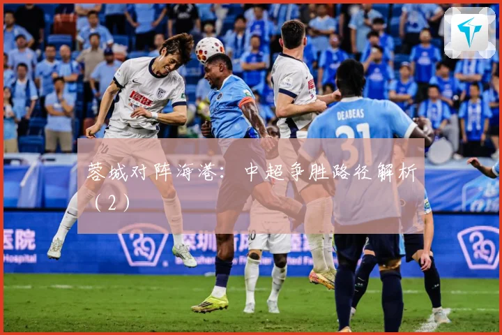 蓉城对阵海港：中超争胜路径解析（2）