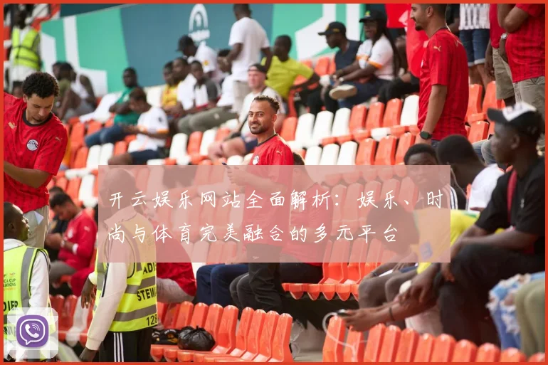 开云娱乐网站全面解析：娱乐、时尚与体育完美融合的多元平台