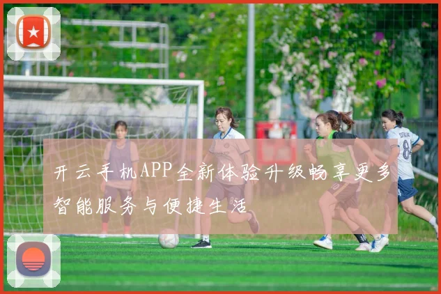 开云手机APP全新体验升级畅享更多智能服务与便捷生活