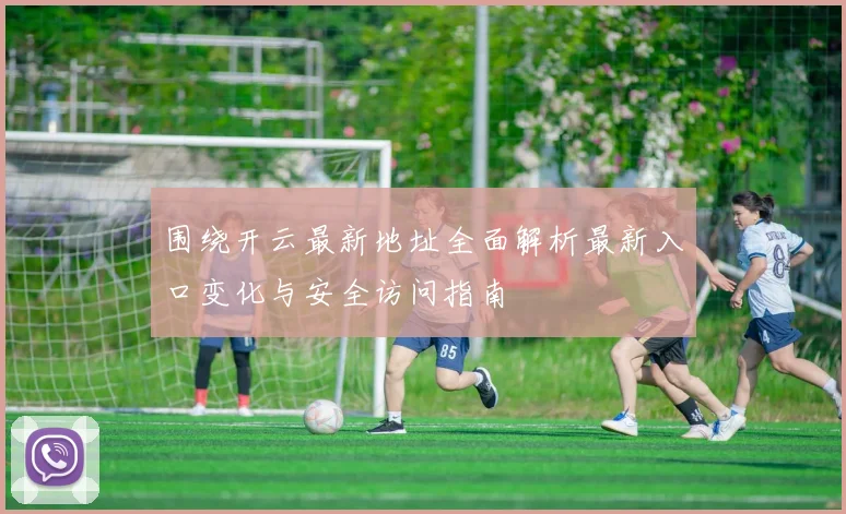围绕开云最新地址全面解析最新入口变化与安全访问指南