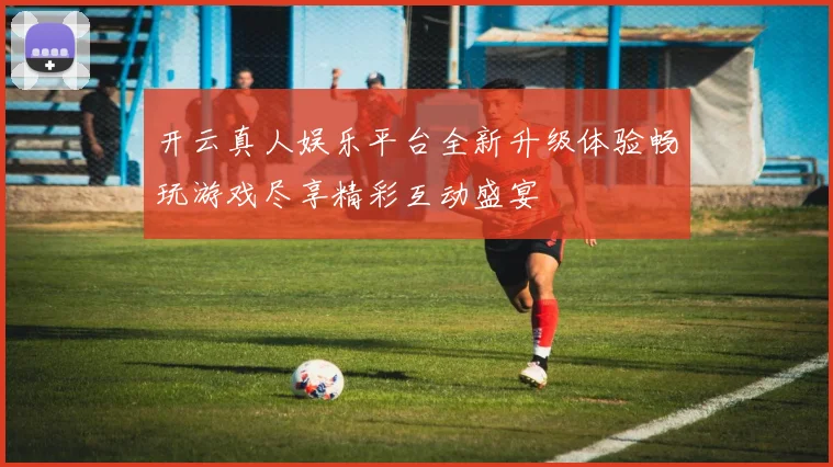开云真人娱乐平台全新升级体验畅玩游戏尽享精彩互动盛宴
