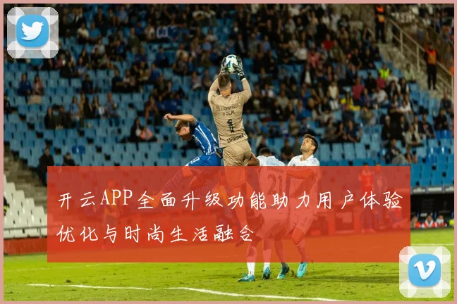 开云APP全面升级功能助力用户体验优化与时尚生活融合