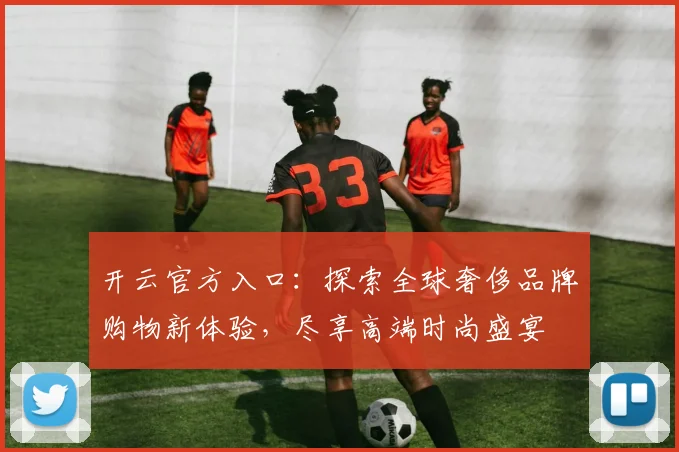 开云官方入口：探索全球奢侈品牌购物新体验，尽享高端时尚盛宴