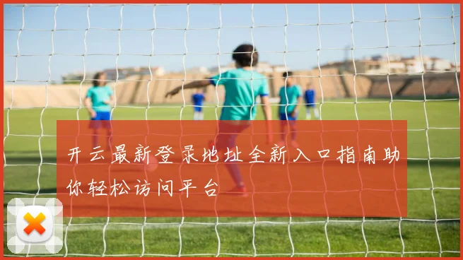 开云最新登录地址全新入口指南助你轻松访问平台