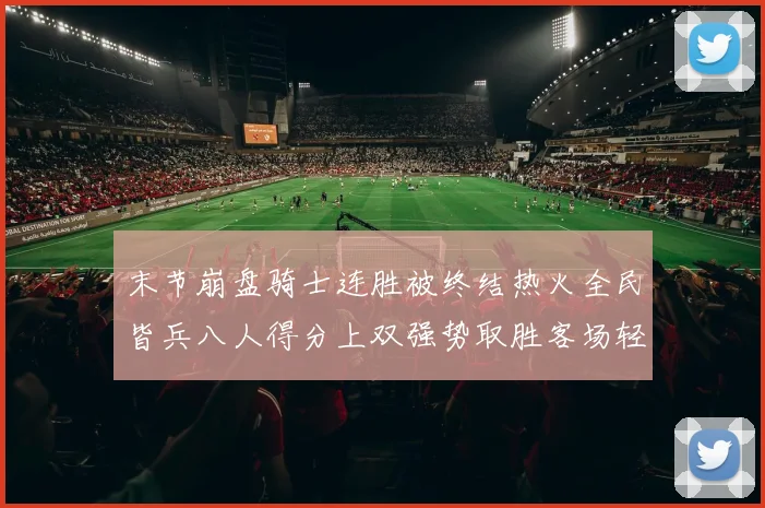 末节崩盘骑士连胜被终结热火全民皆兵八人得分上双强势取胜客场轻松