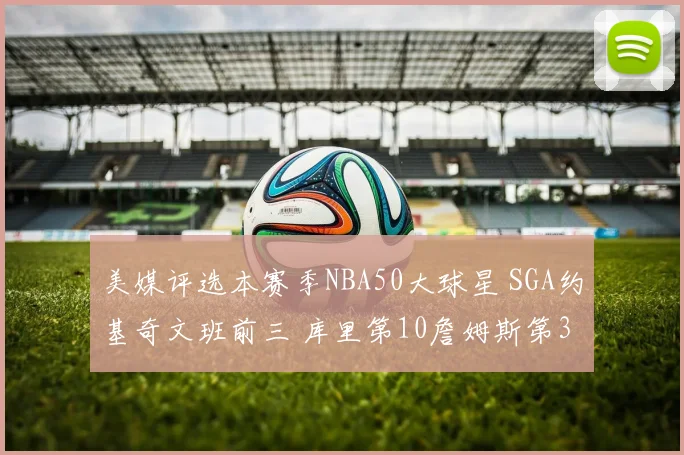 美媒评选本赛季NBA50大球星 SGA约基奇文班前三 库里第10詹姆斯第30