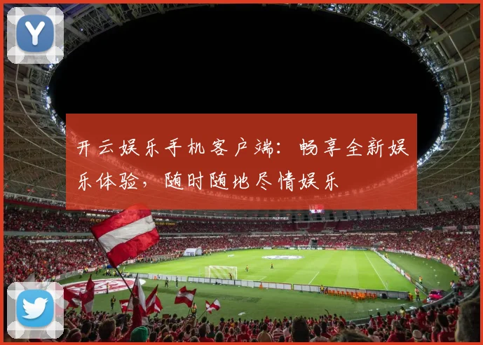 开云娱乐手机客户端：畅享全新娱乐体验，随时随地尽情娱乐