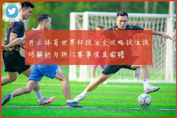 开云体育世界杯投注全攻略投注技巧解析与热门赛事深度前瞻