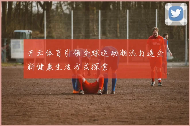 开云体育引领全球运动潮流打造全新健康生活方式探索