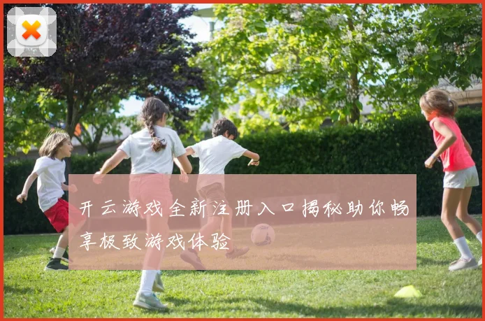 开云游戏全新注册入口揭秘助你畅享极致游戏体验