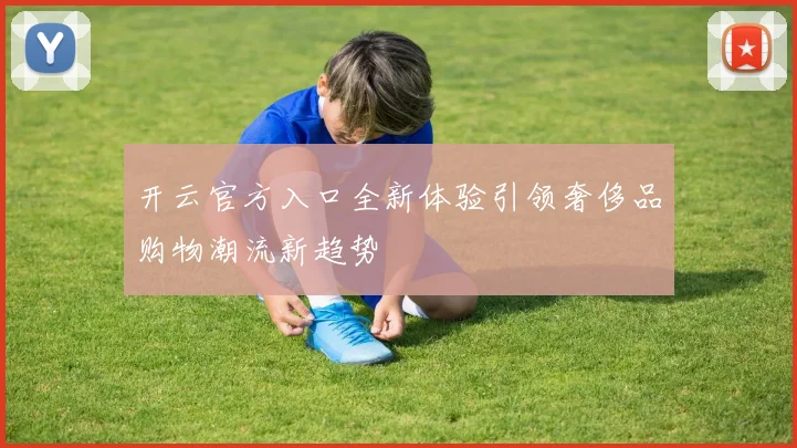 开云官方入口全新体验引领奢侈品购物潮流新趋势
