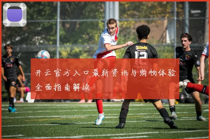 开云官方入口最新资讯与购物体验全面指南解读