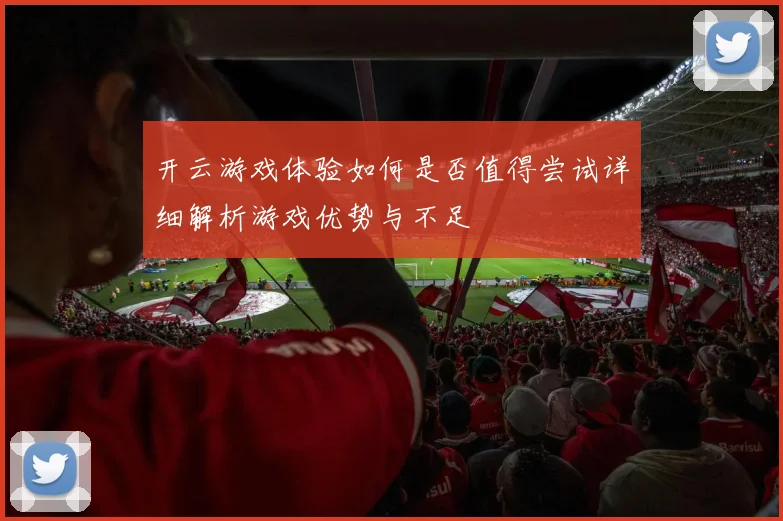 开云游戏体验如何是否值得尝试详细解析游戏优势与不足