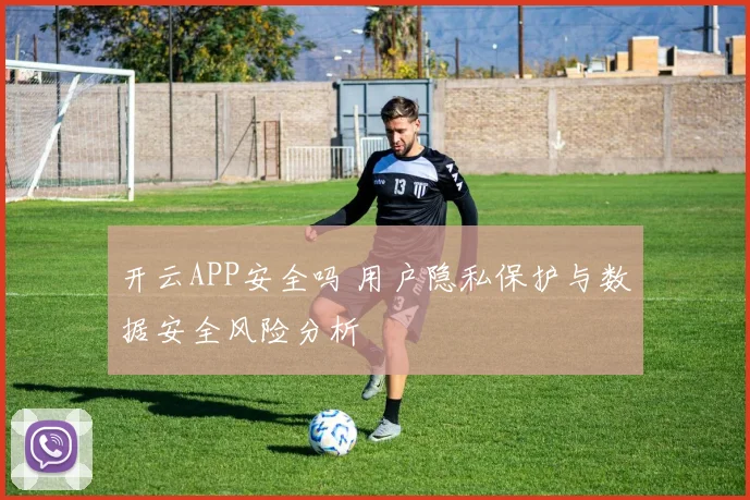 开云APP安全吗 用户隐私保护与数据安全风险分析