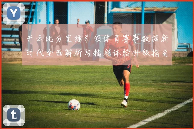 开云比分直播引领体育赛事数据新时代全面解析与精彩体验升级指南