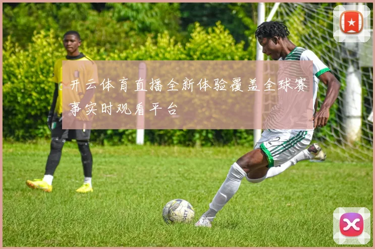 开云体育直播全新体验覆盖全球赛事实时观看平台