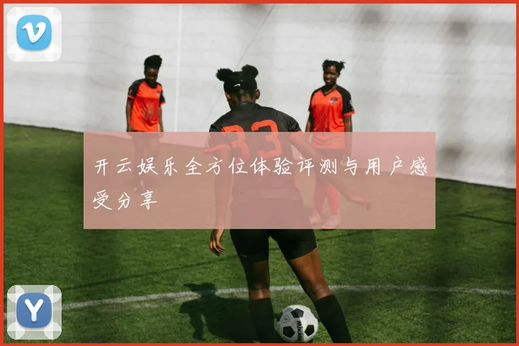 开云娱乐全方位体验评测与用户感受分享