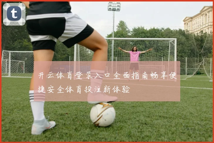 开云体育登录入口全面指南畅享便捷安全体育投注新体验