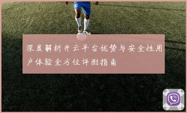 深度解析开云平台优势与安全性用户体验全方位评测指南