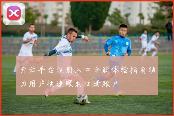 开云平台注册入口全新体验指南助力用户快速顺利注册账户