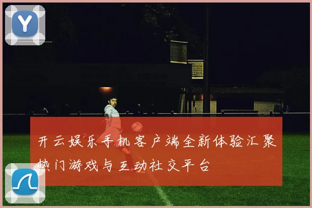 开云娱乐手机客户端全新体验汇聚热门游戏与互动社交平台