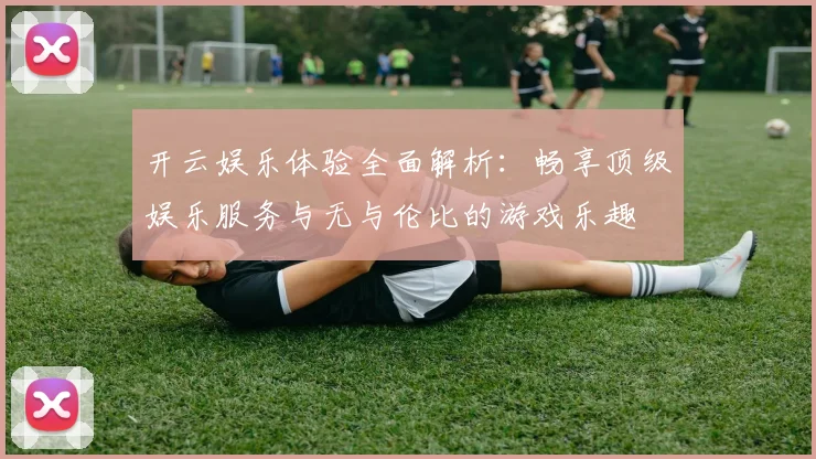 开云娱乐体验全面解析：畅享顶级娱乐服务与无与伦比的游戏乐趣