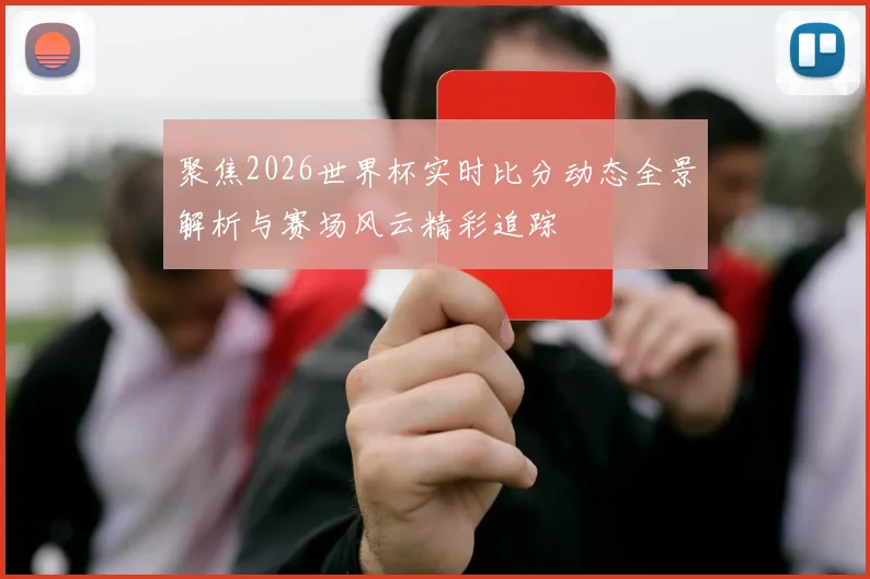 聚焦2026世界杯实时比分动态全景解析与赛场风云精彩追踪