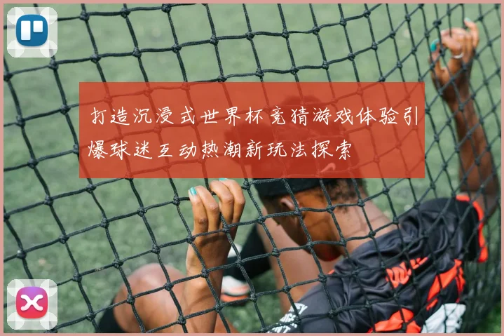 打造沉浸式世界杯竞猜游戏体验引爆球迷互动热潮新玩法探索