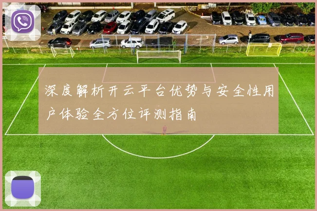 深度解析开云平台优势与安全性用户体验全方位评测指南