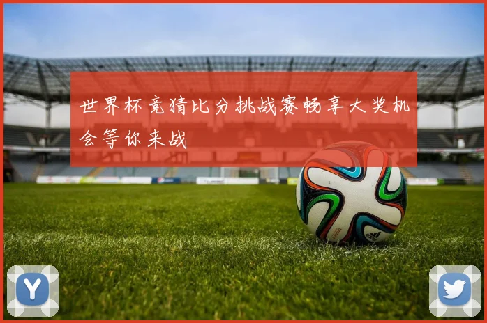 世界杯竞猜比分挑战赛畅享大奖机会等你来战