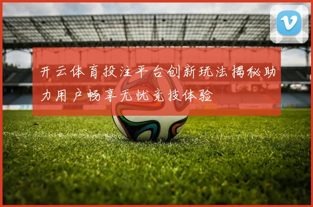 开云体育投注平台创新玩法揭秘助力用户畅享无忧竞技体验