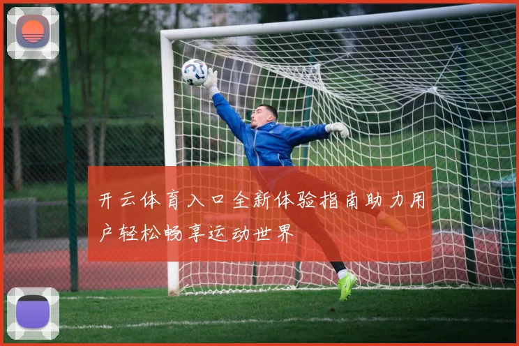 开云体育入口全新体验指南助力用户轻松畅享运动世界