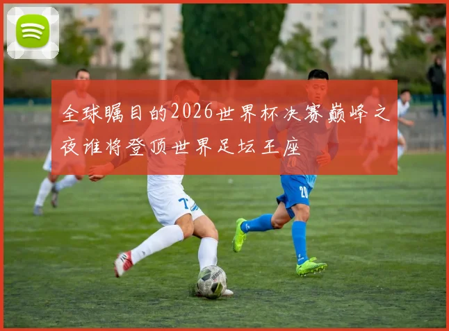 全球瞩目的2026世界杯决赛巅峰之夜谁将登顶世界足坛王座
