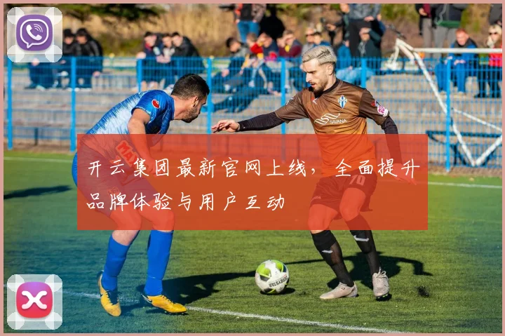 开云集团最新官网上线，全面提升品牌体验与用户互动