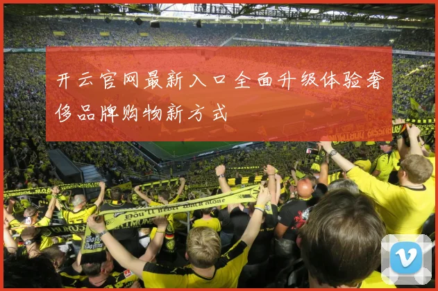 开云官网最新入口全面升级体验奢侈品牌购物新方式