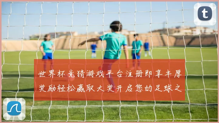 世界杯竞猜游戏平台注册即享丰厚奖励轻松赢取大奖开启您的足球之旅