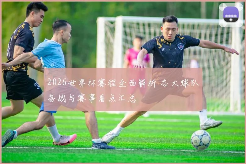 2026世界杯赛程全面解析 各大球队备战与赛事看点汇总