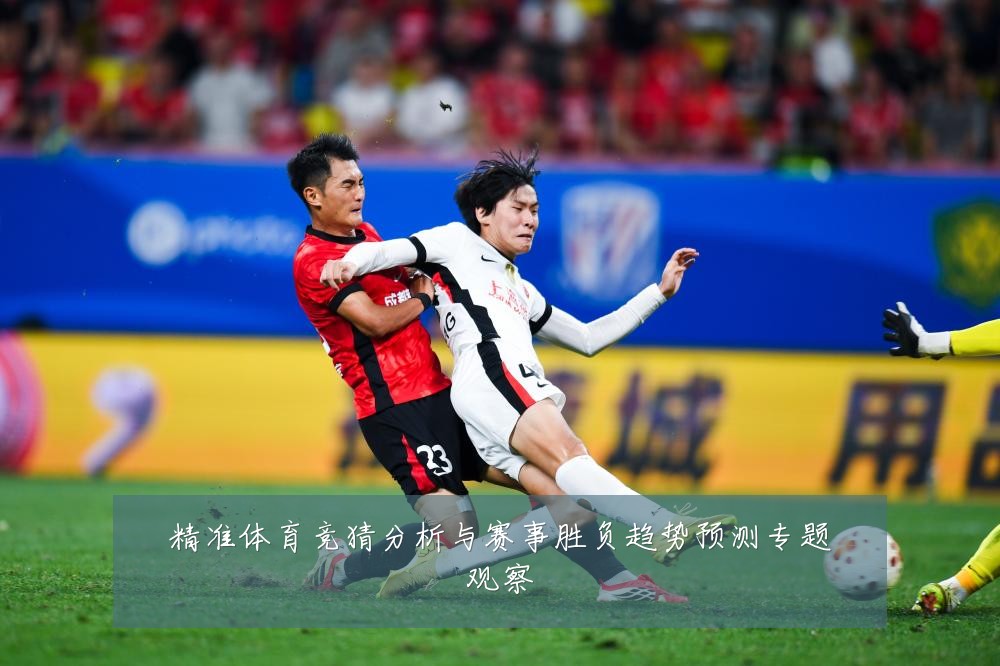 精准体育竞猜分析与赛事胜负趋势预测专题观察