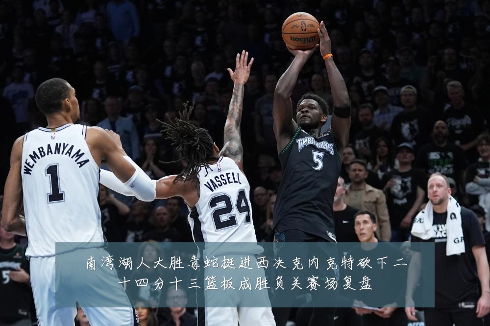 南湾湖人大胜毒蛇挺进西决克内克特砍下二十四分十三篮板成胜负关赛场复盘
